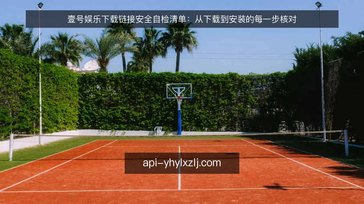 壹号娱乐下载链接安全自检清单：从下载到安装的每一步核对