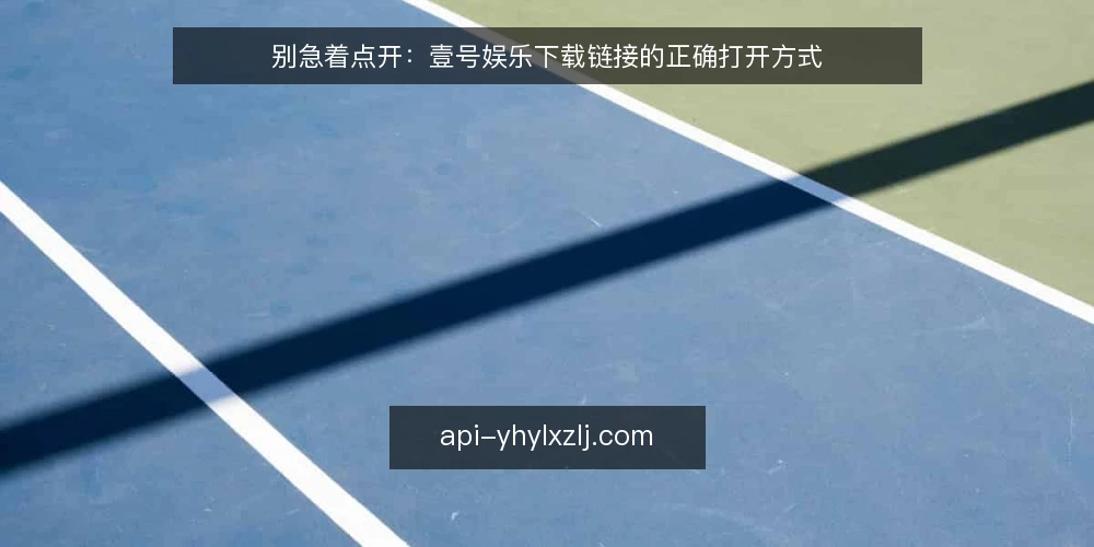 别急着点开：壹号娱乐下载链接的正确打开方式 — 下载链接满天飞，问题出在哪 配图
