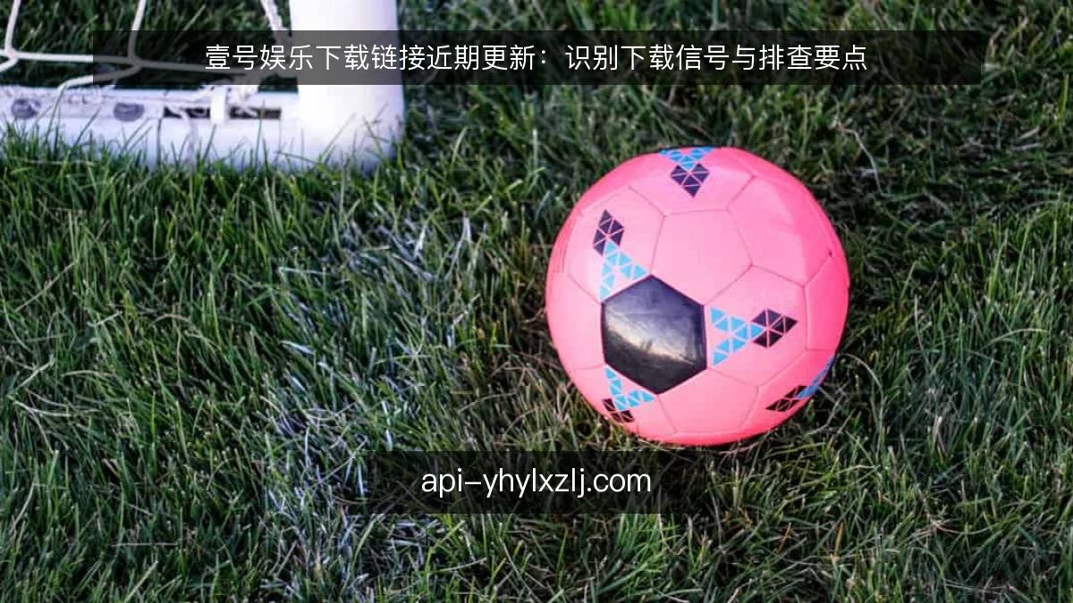 壹号娱乐下载链接近期更新:识别下载信号与排查要点