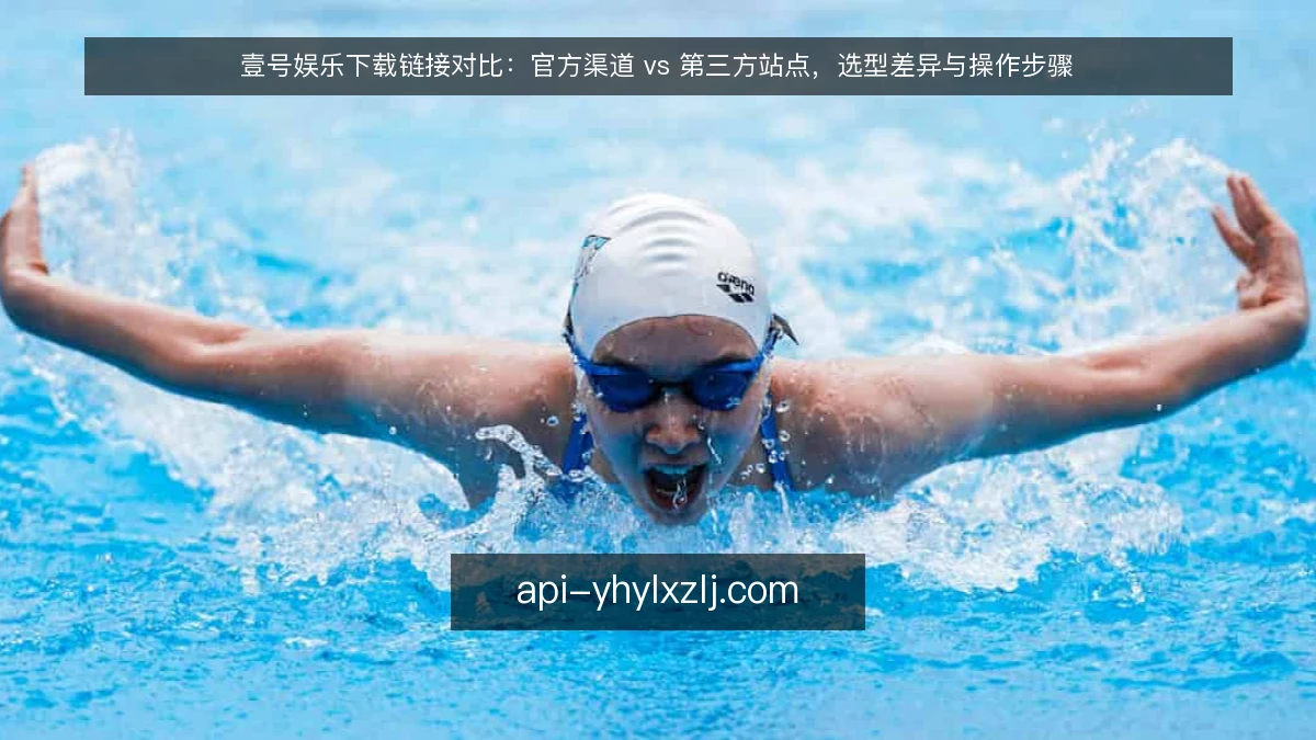 壹号娱乐下载链接对比：官方渠道 vs 第三方站点，选型差异与操作步骤