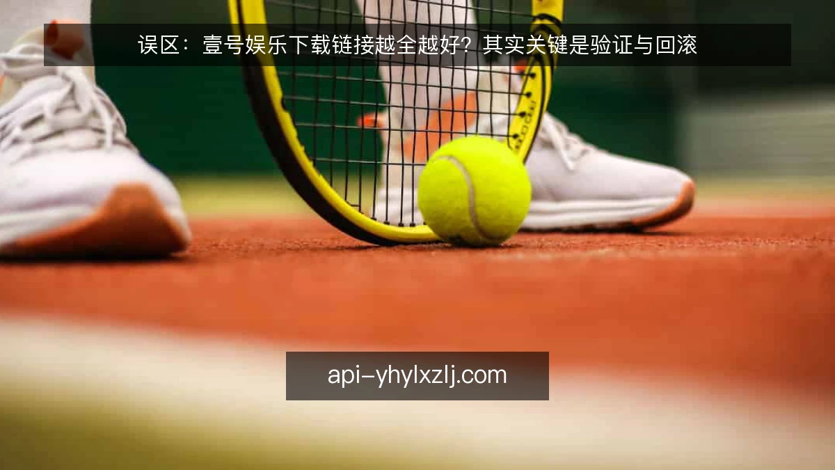 误区：壹号娱乐下载链接越全越好？其实关键是验证与回滚