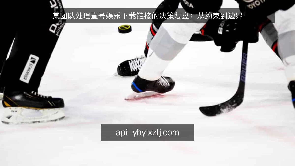 某团队处理壹号娱乐下载链接的决策复盘:从约束到边界