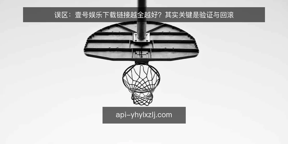 误区：壹号娱乐下载链接越全越好？其实关键是验证与回滚 — 误区：链接越多越保险，其实靠不住 配图