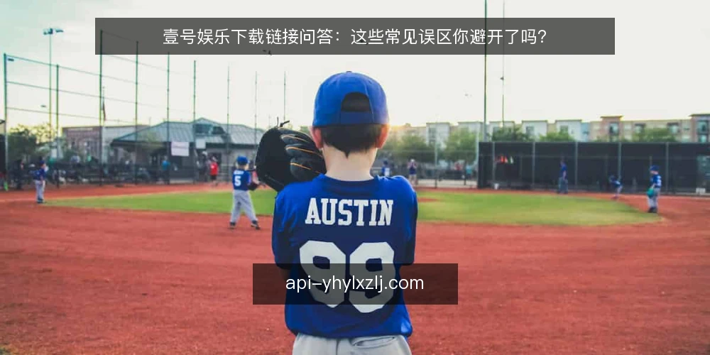 壹号娱乐下载链接问答:这些常见误区你避开了吗? — 壹号娱乐下载链接,用户最常问什么? 配图