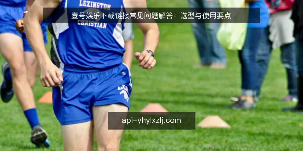 壹号娱乐下载链接常见问题解答：选型与使用要点 — 如何判断壹号娱乐下载链接是否可靠？ 配图