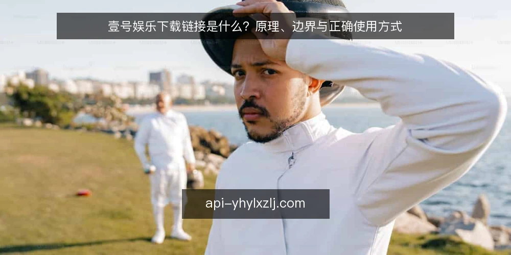壹号娱乐下载链接是什么?原理、边界与正确使用方式 — 为什么下载链接总让人踩坑 配图