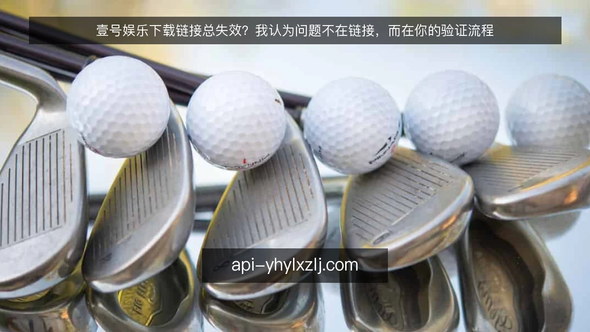 壹号娱乐下载链接总失效？我认为问题不在链接，而在你的验证流程