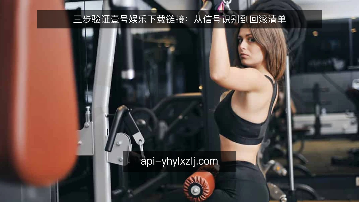 三步验证壹号娱乐下载链接:从信号识别到回滚清单