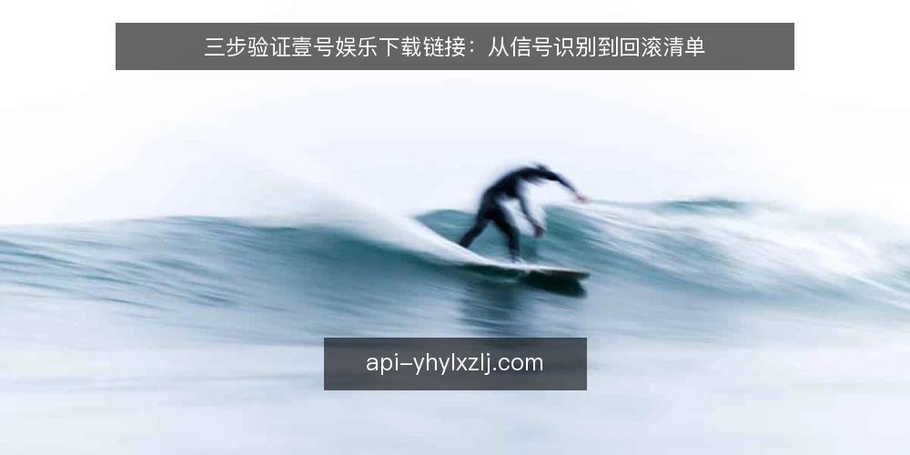 三步验证壹号娱乐下载链接：从信号识别到回滚清单 — 第一步：识别可下载信号 配图