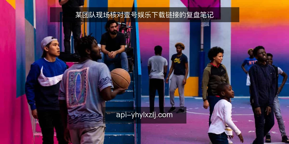 某团队现场核对壹号娱乐下载链接的复盘笔记 — 现场信号：什么提示链接需要立即复核 配图