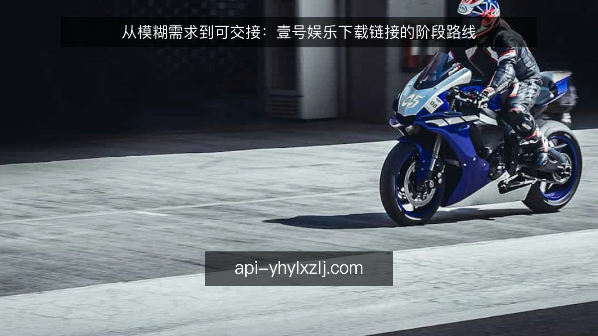 从模糊需求到可交接：壹号娱乐下载链接的阶段路线