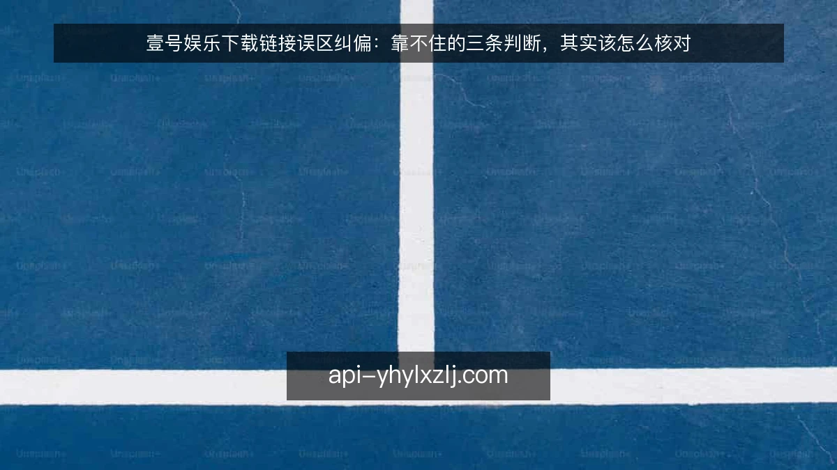 壹号娱乐下载链接误区纠偏：靠不住的三条判断，其实该怎么核对
