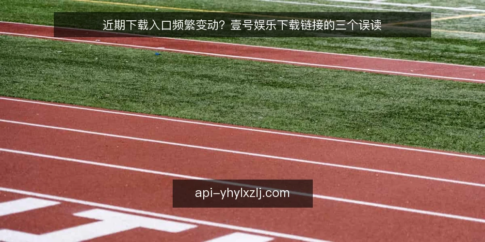 近期下载入口频繁变动？壹号娱乐下载链接的三个误读 — 当下的入口变动信号 配图
