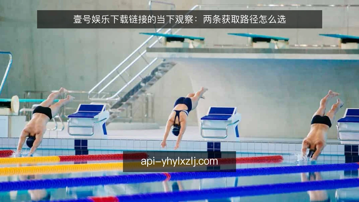 壹号娱乐下载链接的当下观察：两条获取路径怎么选