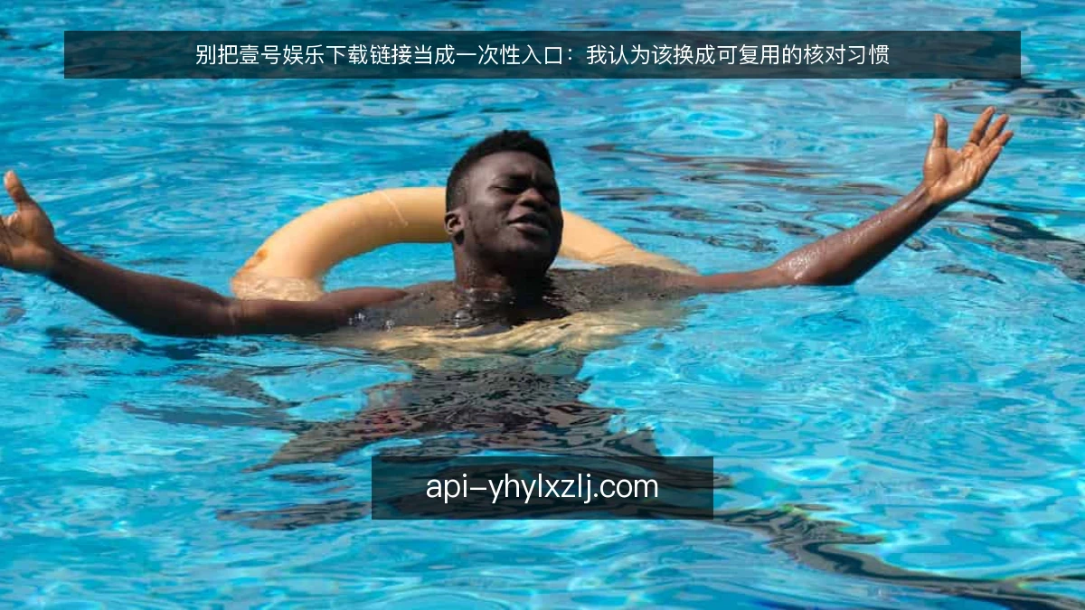 别把壹号娱乐下载链接当成一次性入口:我认为该换成可复用的核对习惯