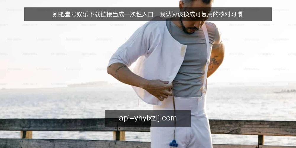 别把壹号娱乐下载链接当成一次性入口:我认为该换成可复用的核对习惯 — 先厘清争论焦点:链接不是终点 配图