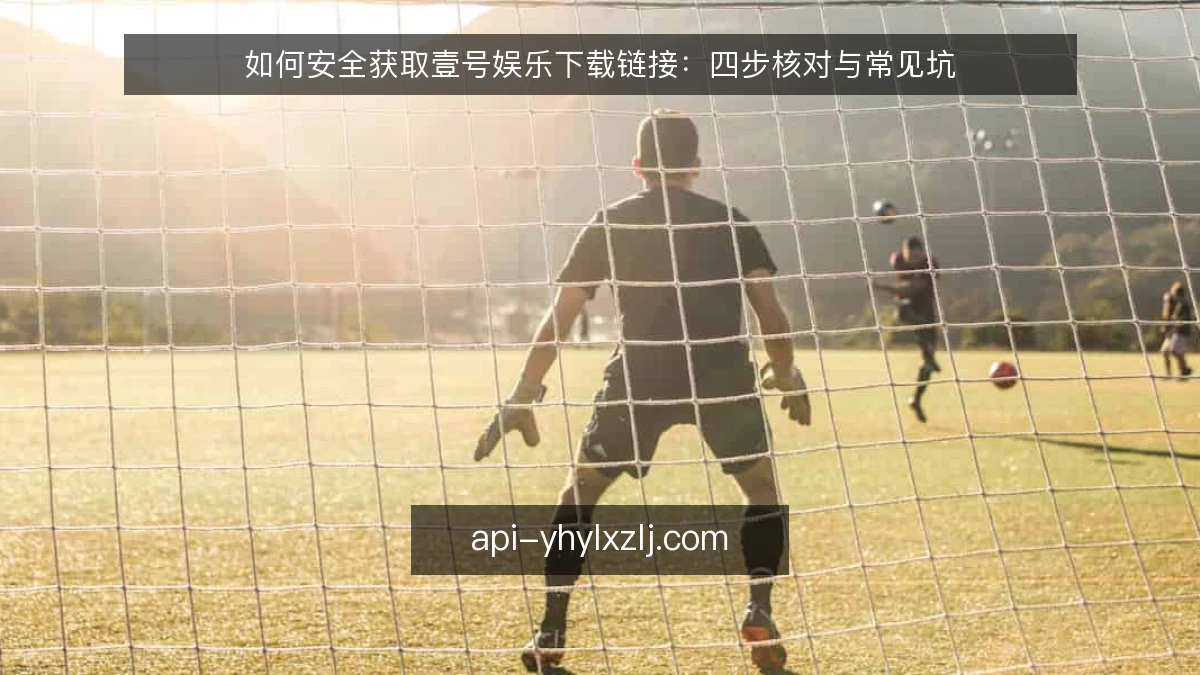如何安全获取壹号娱乐下载链接：四步核对与常见坑