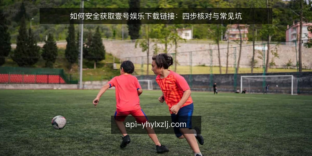 如何安全获取壹号娱乐下载链接：四步核对与常见坑 — 动手前的准备：先确认你要解决什么问题 配图