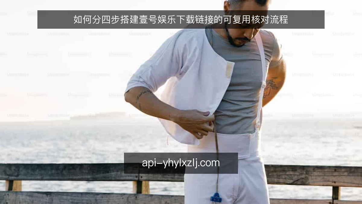 如何分四步搭建壹号娱乐下载链接的可复用核对流程